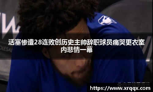 活塞惨遭28连败创历史主帅辞职球员痛哭更衣室内悲情一幕