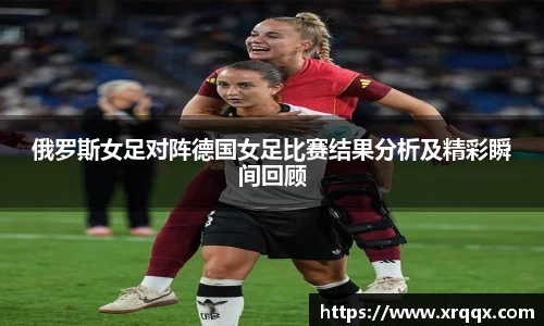 俄罗斯女足对阵德国女足比赛结果分析及精彩瞬间回顾